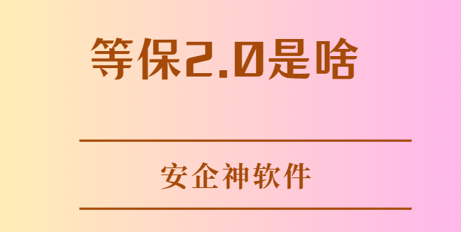 等保2.0是啥？关于等保2.0的相关信息一次性说清！企业必知！
