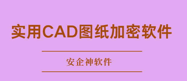 CAD图纸怎么加密？这款实用CAD图纸加密软件工具分享，帮你选对不踩坑！