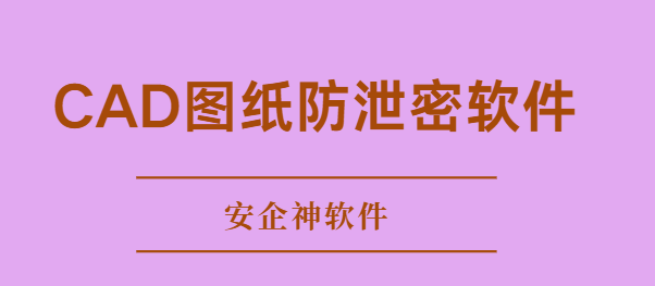 重要资料CAD图纸怕泄密？这款高效CAD图纸防泄密软件工具推荐给你！