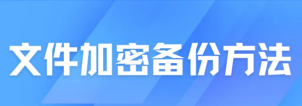 怎么给文件备份？教你这种超实用文件加密备份方法，赶紧码住学起来！