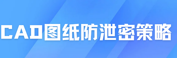 你以为的内部信任，可能是图纸泄密源头！这个CAD图纸防泄密策略，专治‘熟人作案！