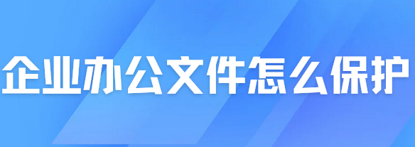 企业办公文件怎么保护?看完这种方法,你会发现文件保护很简单！