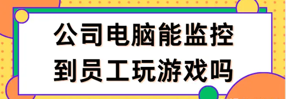 公司电脑能监控到员工玩游戏吗? 回答：肯定的！千字长文为您揭晓真相！