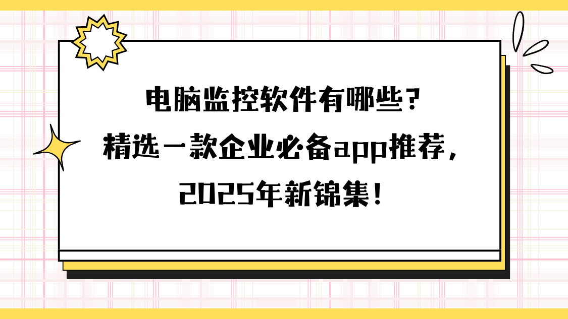 电脑监控软件有哪些？精选一款企业必备app推荐，2025年新锦集！