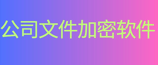 公司文件加密软件有哪些？好用的文件加密软件分享，2025新分享！