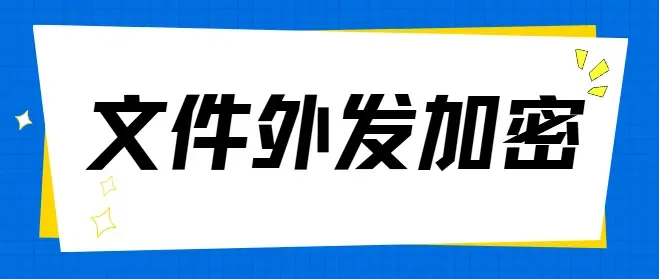  文件加密后如何安全发给外部单位？3个文件外发加密妙招分享！