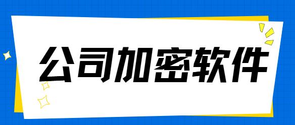 公司加密软件有哪些？2025年最新企业级加密工具分享！