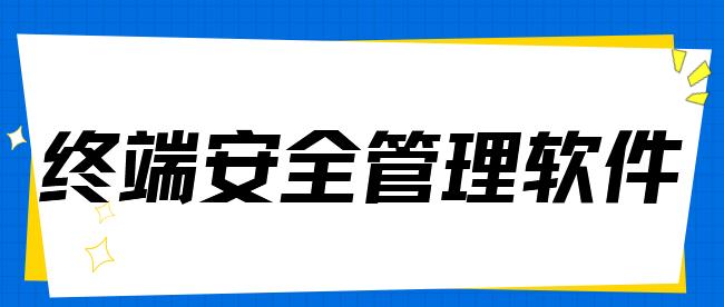 终端安全管理软件啥？终端安全管理软件分享，2025年大汇总！