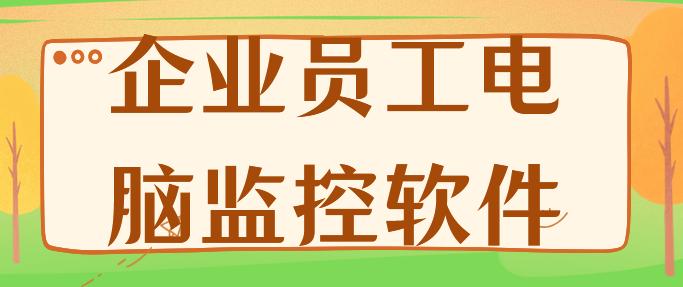 企业员工电脑监控软件哪个好？2025年精选1款高效实用的电脑监控软件分享！