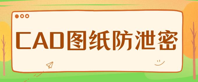 CAD图纸防泄密怎么实现？5大超级实用的CAD图纸防泄密妙招分享！