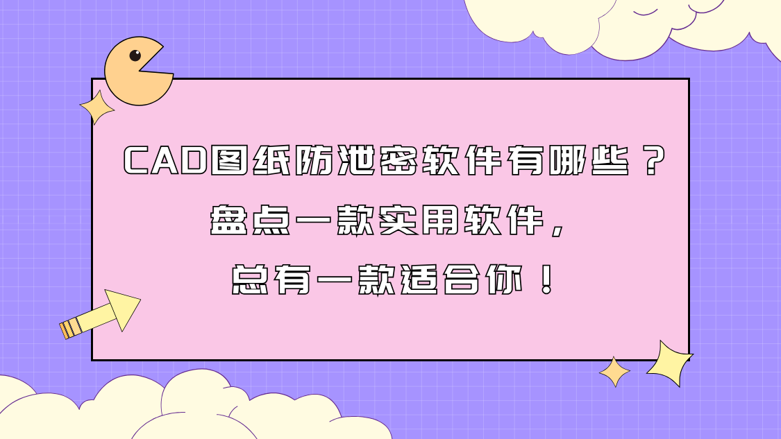 CAD图纸防泄密软件有哪些？盘点一款实用软件，总有一款适合你！