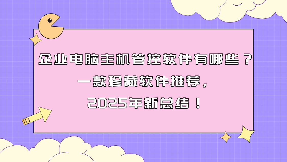 企业电脑主机管控软件有哪些？一款珍藏软件推荐，2025年新总结！