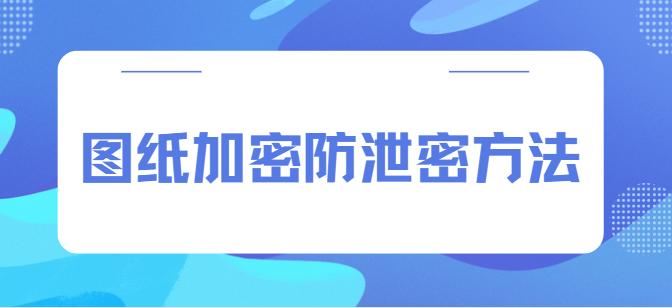 图纸加密防泄密方法有哪些？3种加密图纸方法分享！有效防止图纸泄密！