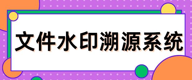 文件水印溯源系统是什么？文件水印是如何溯源的？2025年新整理！