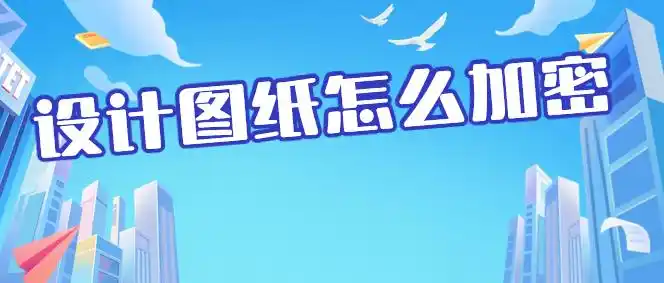 设计图纸怎么加密？5个设计图纸加密妙招分享给你，保护您的创意靠谱！