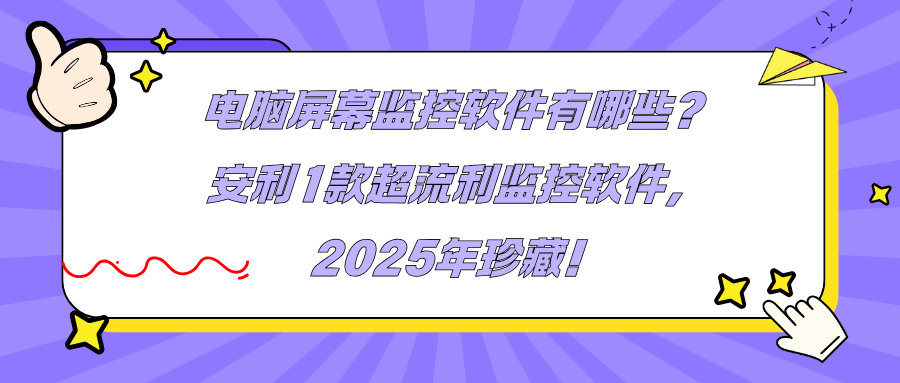 电脑屏幕监控软件有哪些？安利1款超流利监控软件，2025年珍藏！