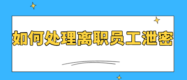 如何处理离职员工泄密？3个小妙招分享，各位老板请收好！