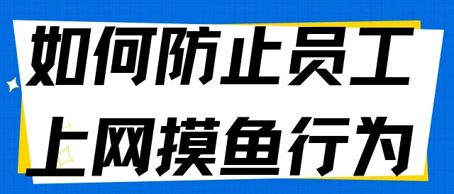 如何防止员工上网摸鱼行为？6个妙招防止员工上网摸鱼，效率蹭蹭涨！