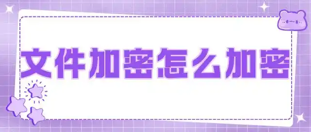 文件加密怎么加密？6个简单妙招分享来了，保障企业文件安全值直接拉满！