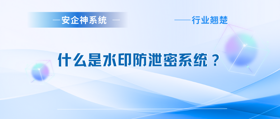 什么是水印防泄密系统？推荐1款水印防泄密系统，2025年新收集！