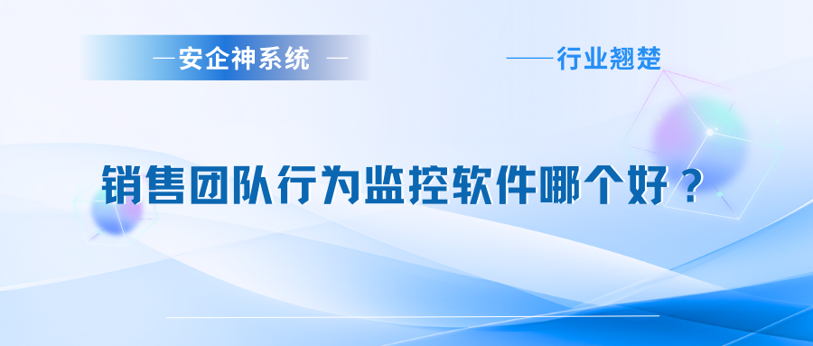 销售团队行为监控软件哪个好？1款高质量监控app分享，亲测靠谱