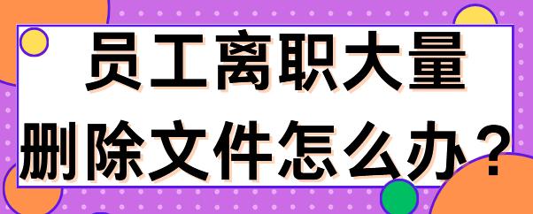 员工离职大量删除文件怎么办？文件管理软件可以解决此类问题吗？