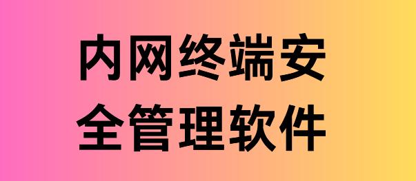 内网终端安全管理软件有哪些？3个好用的内网终端安全管理软件分享！2025老板都在用！