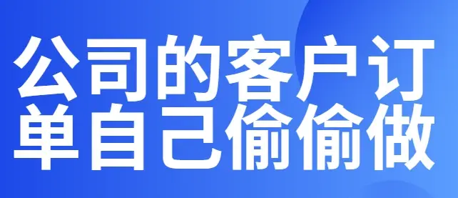 公司的客户订单自己偷偷做？员工偷偷“摆私活”？企业应对有妙招！
