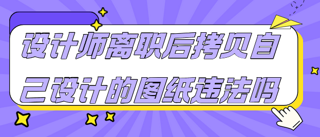  设计师离职后拷贝自己设计的图纸违法吗？