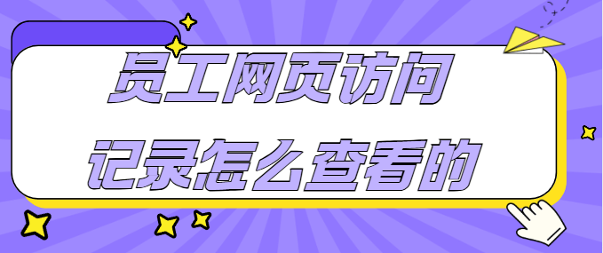 员工网页访问记录怎么查看的？2026年3个妙招分享来了，您了解多少！ 