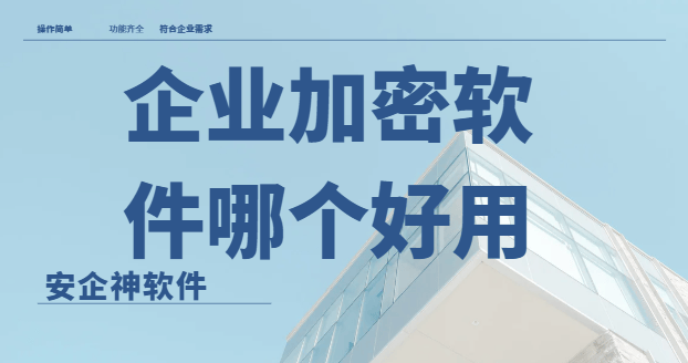  企业加密软件哪个好用？1款高端可信软件分享来了，你喜欢哪款？ 