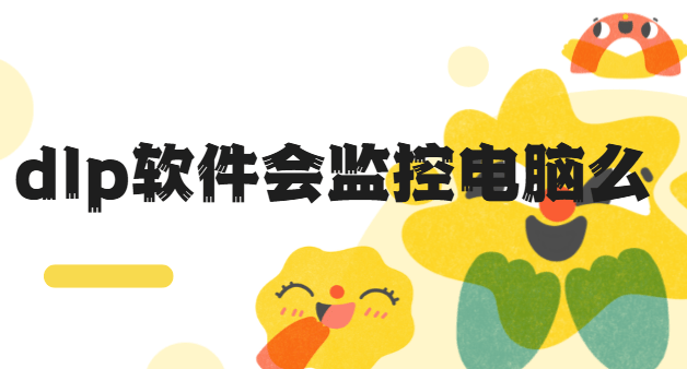  dlp软件会监控电脑么？dlp系统有哪些功能？dlp系统大揭秘分享来了！ 