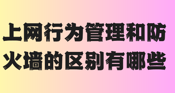  上网行为管理和防火墙的区别有哪些？千字长文告诉你不知道的真相，你了解多少呢？ 