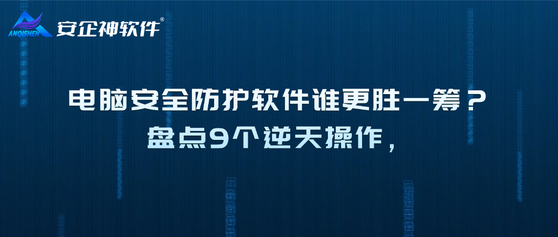 电脑安全防护软件谁更胜一筹？盘点9个逆天操作，加密和监控的二合一