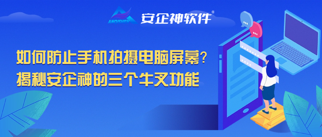 如何防止手机拍摄电脑屏幕？揭秘安企神的三个防范功能