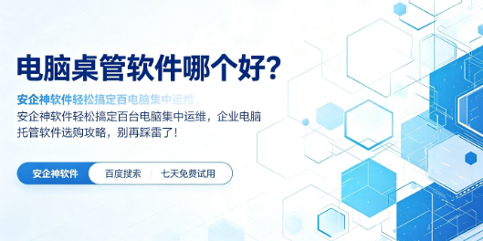 电脑桌管软件哪个好？安企神软件轻松搞定百台电脑集中运维，企业电脑托管软件选购攻略，别再踩雷了！
