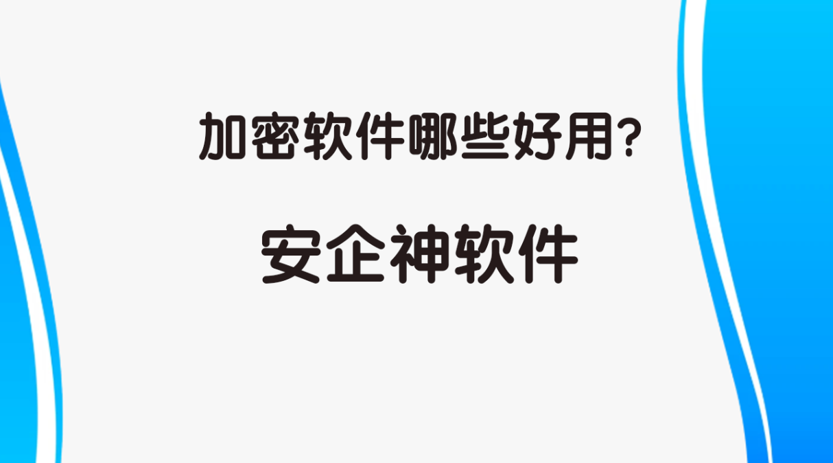 加密软件哪些好用？安企神软件加密方法合集，狠狠码住！