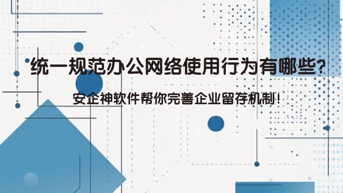 统一规范办公网络使用行为有哪些？安企神软件帮你完善企业留存机制！