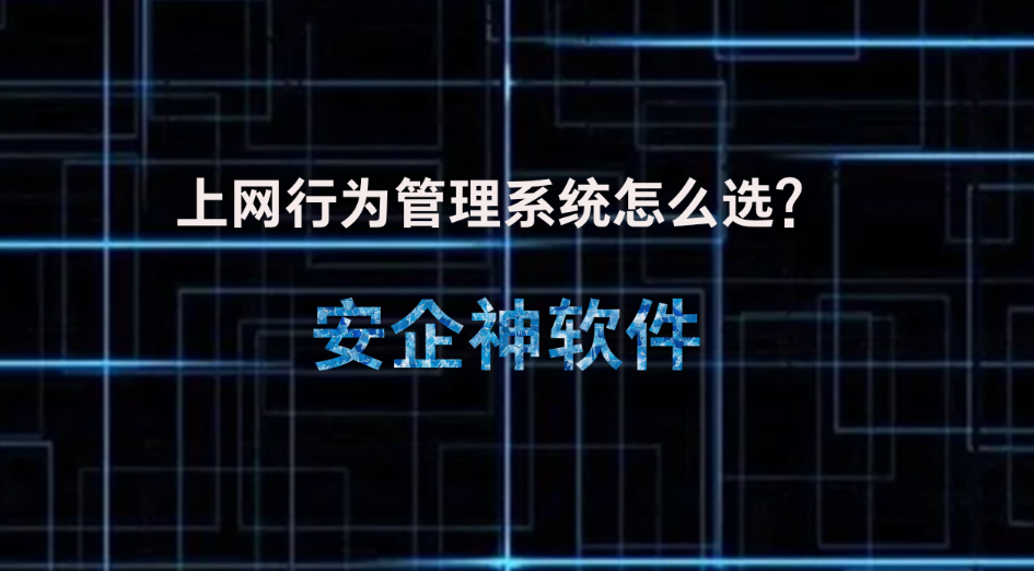 上网行为管理系统怎么选？安企神软件这几招帮你解决企业难题！