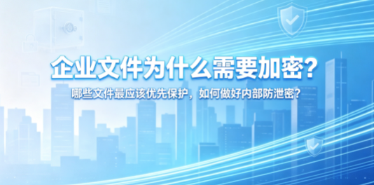 企业文件为什么需要加密？哪些文件最应该优先保护，如何做好内部防泄密？(图1)