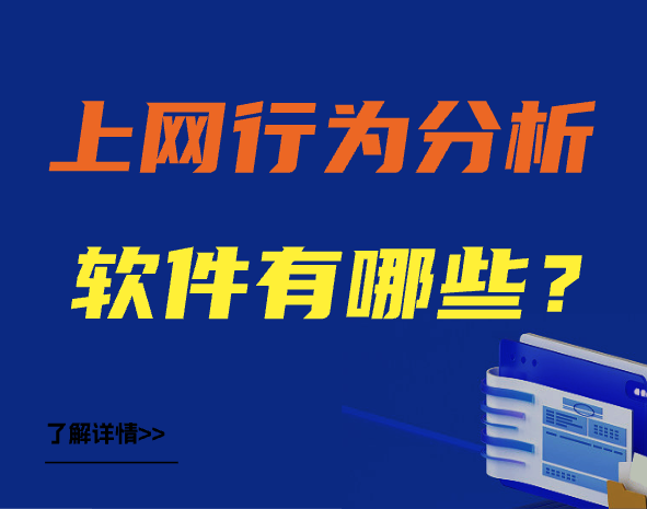 【软件优选】上网行为分析软件有哪些？六大上网行为分析软件优选推荐