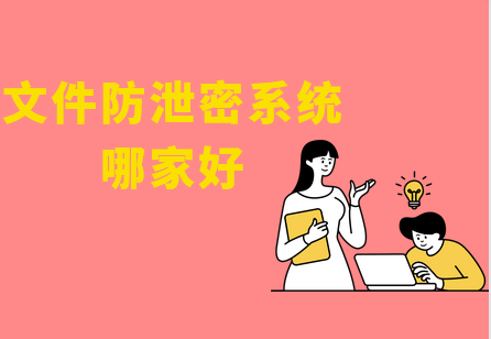 公开测评：文件防泄密系统哪家好，5款文件防泄密软件推荐