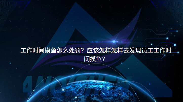 工作时间摸鱼怎么处罚？应该怎样怎样去发现员工工作时间摸鱼？