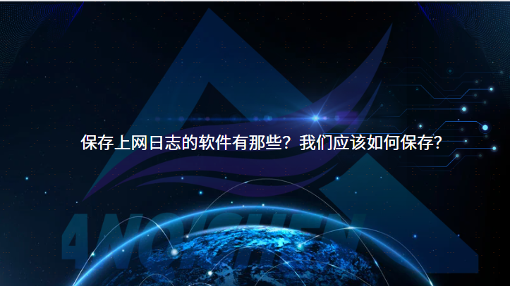 保存上网日志的软件有哪些？我们应该如何保存？