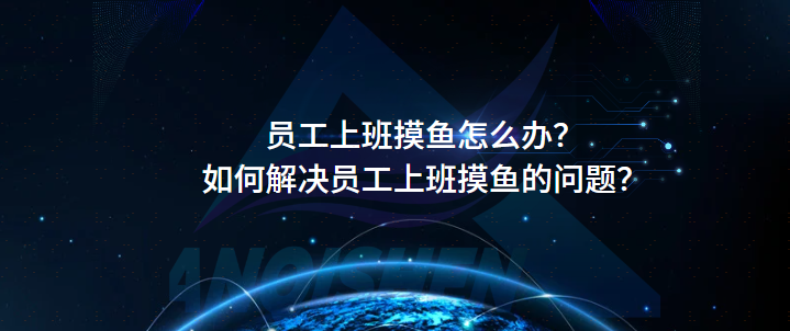 员工上班摸鱼怎么办？如何解决员工上班摸鱼的问题？