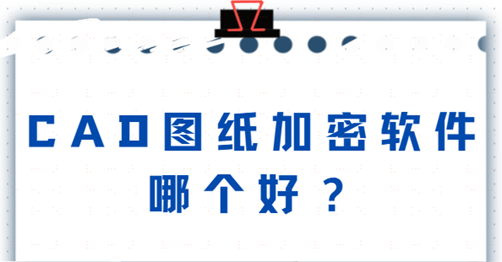 cad图纸加密软件哪个好？2024主流推荐！