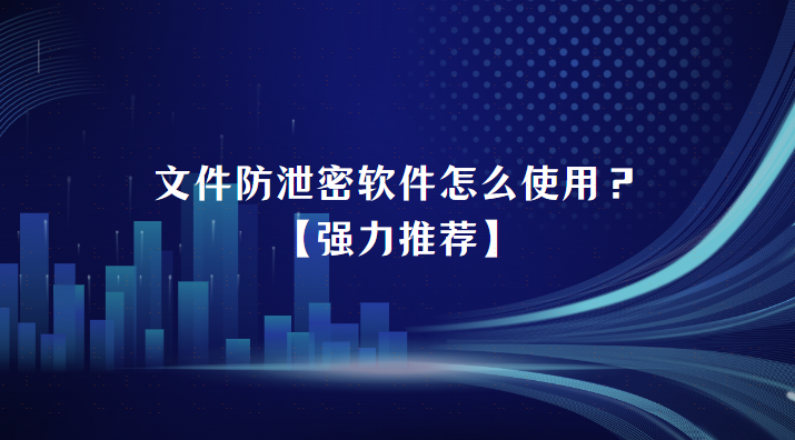 文件防泄密软件怎么选？【强力推荐】
