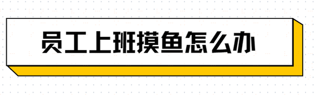 员工上班摸鱼怎么办？学会这一招，让员工偷懒无处遁形！！