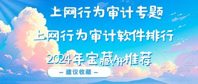 上网行为审计专题|上网行为审计软件排行，2024年宝藏App推荐