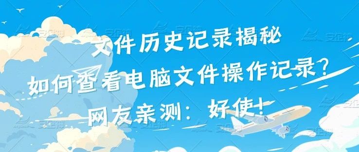 文件历史记录揭秘|如何查看电脑文件操作记录？网友亲测：好使！